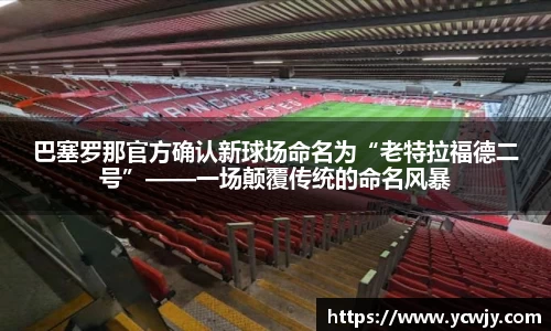 巴塞罗那官方确认新球场命名为“老特拉福德二号”——一场颠覆传统的命名风暴