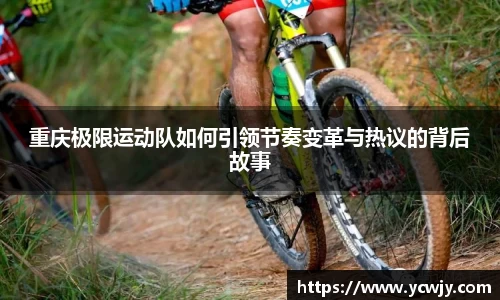 重庆极限运动队如何引领节奏变革与热议的背后故事