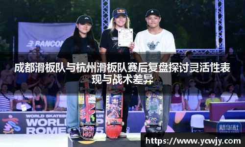 成都滑板队与杭州滑板队赛后复盘探讨灵活性表现与战术差异