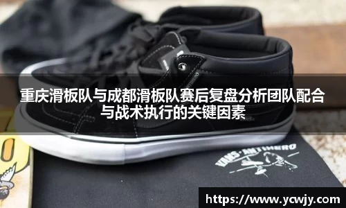 重庆滑板队与成都滑板队赛后复盘分析团队配合与战术执行的关键因素