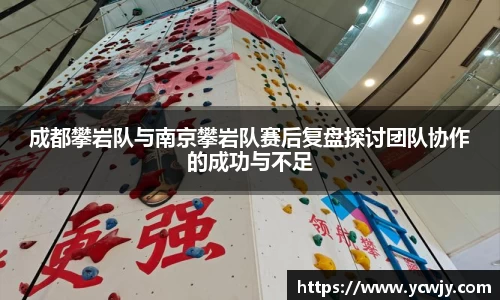 成都攀岩队与南京攀岩队赛后复盘探讨团队协作的成功与不足